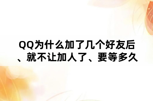 QQ为什么加了几个好友后、就不让加人了、要等多久以后能在加人？