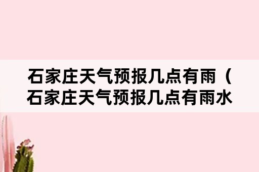 石家庄天气预报几点有雨（石家庄天气预报几点有雨水）