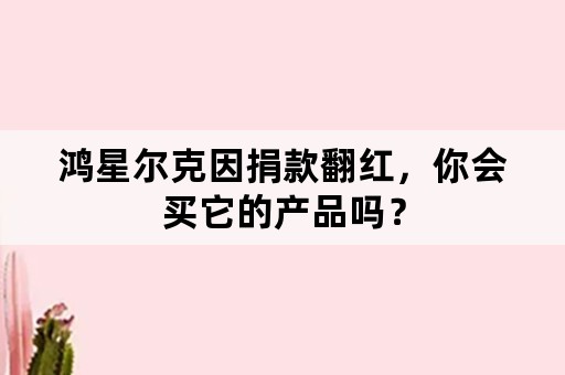 鸿星尔克因捐款翻红，你会买它的产品吗？