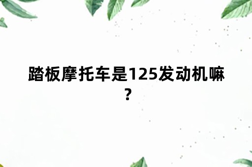 踏板摩托车是125发动机嘛？