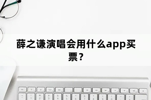 薛之谦演唱会用什么app买票？