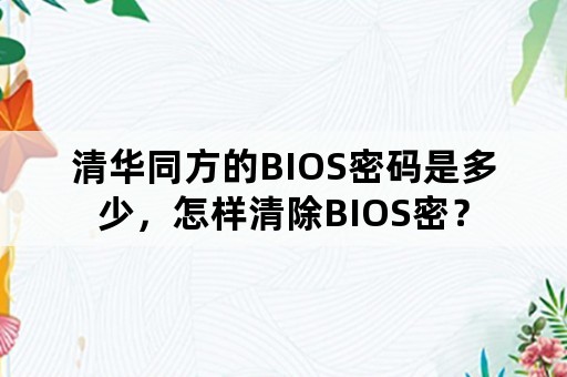 清华同方的BIOS密码是多少，怎样清除BIOS密？