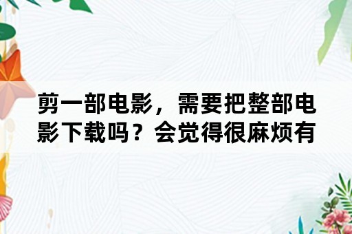 剪一部电影，需要把整部电影下载吗？会觉得很麻烦有其他方法吗？