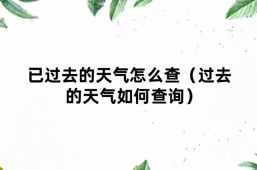 已过去的天气怎么查（过去的天气如何查询）