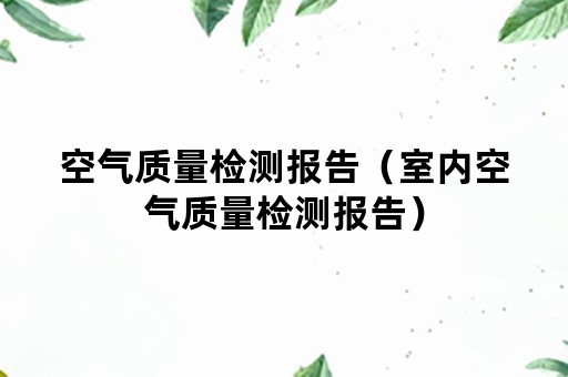 空气质量检测报告（室内空气质量检测报告）