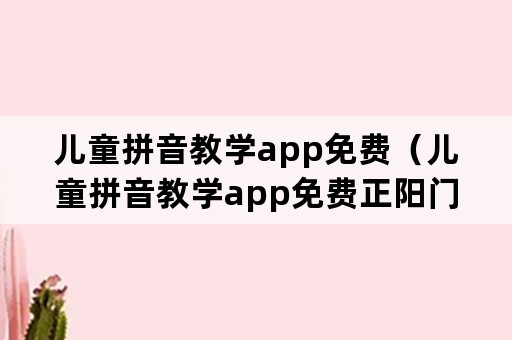 儿童拼音教学app免费（儿童拼音教学app免费正阳门下小女人）