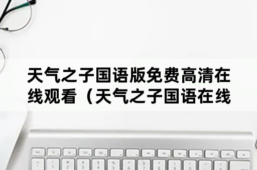 天气之子国语版免费高清在线观看（天气之子国语在线观看完整版免费高清）