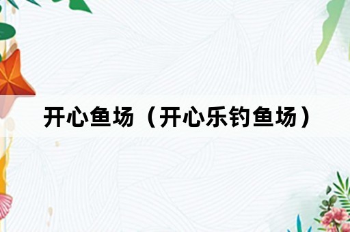 开心鱼场（开心乐钓鱼场）