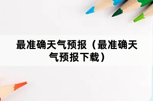 最准确天气预报（最准确天气预报下载）