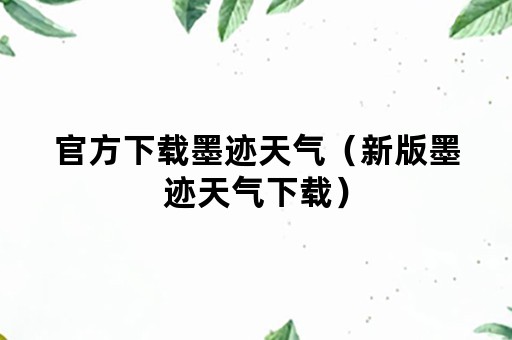 官方下载墨迹天气（新版墨迹天气下载）
