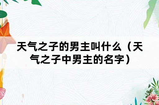 天气之子的男主叫什么(天气之子中男主的名字) 天气之子的男主叫什么(天气之子中男主的名字)