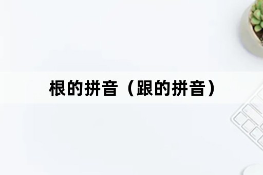 根的拼音（跟的拼音）