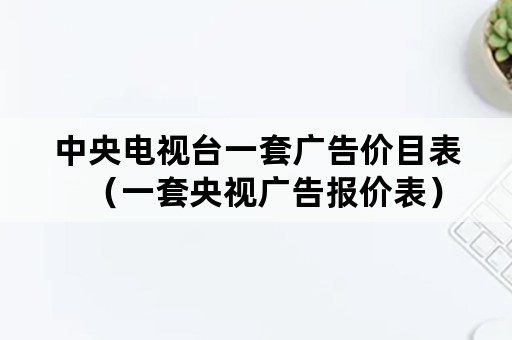 中央电视台一套广告价目表（一套央视广告报价表）
