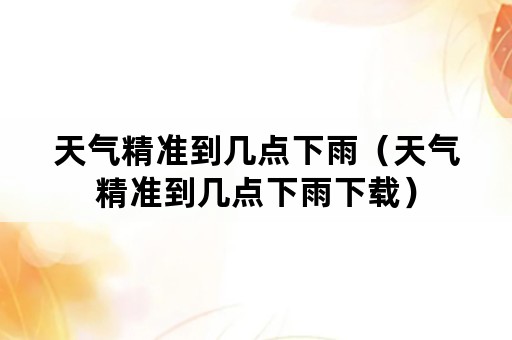 天气精准到几点下雨（天气精准到几点下雨下载）