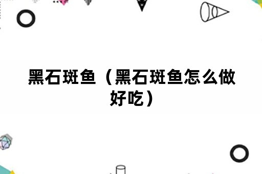 黑石斑鱼（黑石斑鱼怎么做好吃）