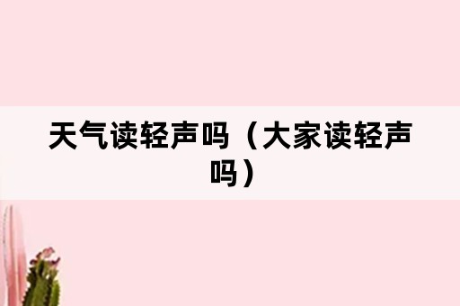 天气读轻声吗（大家读轻声吗）