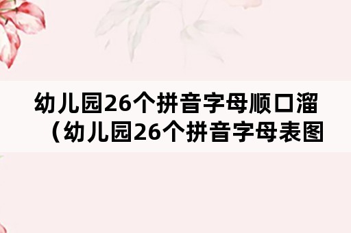 幼儿园26个拼音字母顺口溜（幼儿园26个拼音字母表图片）