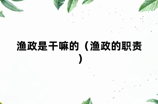 渔政是干嘛的（渔政的职责）