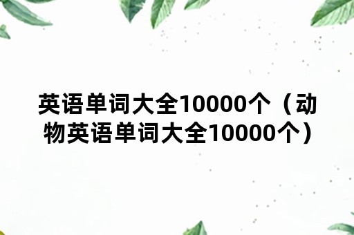 英语单词大全10000个（动物英语单词大全10000个）