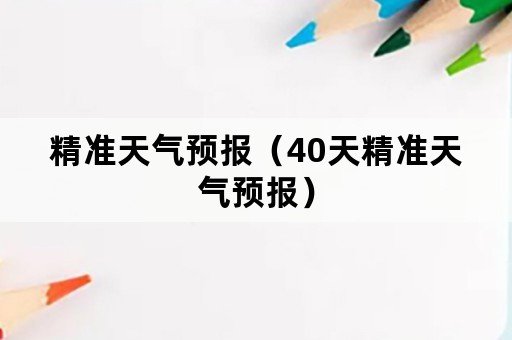 精准天气预报（40天精准天气预报）