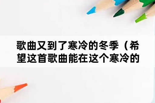 歌曲又到了寒冷的冬季（希望这首歌曲能在这个寒冷的冬天）