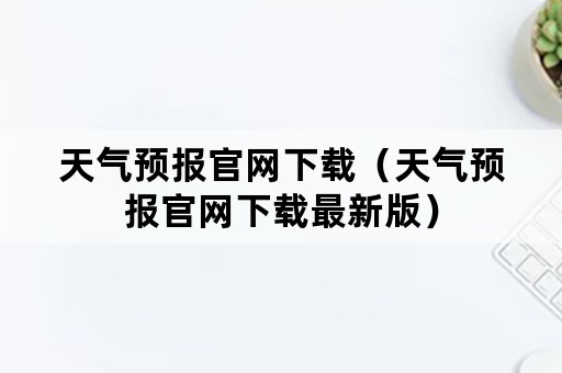 天气预报官网下载（天气预报官网下载最新版）