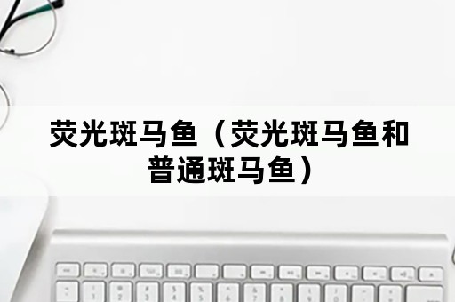 荧光斑马鱼（荧光斑马鱼和普通斑马鱼）