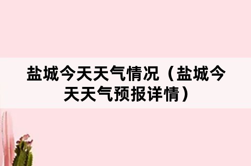 盐城今天天气情况（盐城今天天气预报详情）