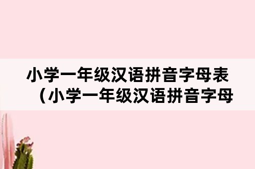 小学一年级汉语拼音字母表（小学一年级汉语拼音字母表跟读）