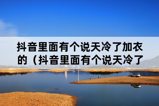 抖音里面有个说天冷了加衣的（抖音里面有个说天冷了加衣的人）