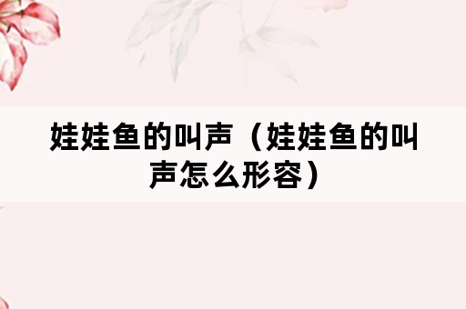 娃娃鱼的叫声（娃娃鱼的叫声怎么形容）
