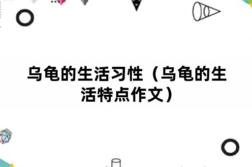 乌龟的生活习性（乌龟的生活特点作文）