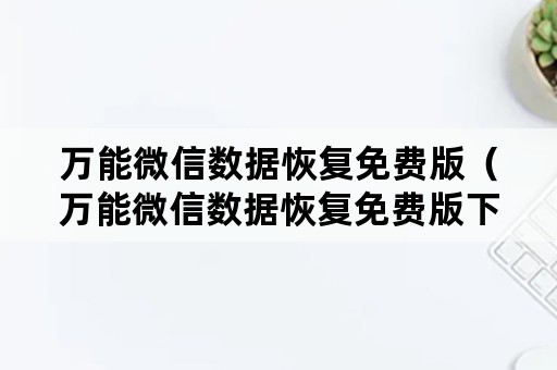 万能微信数据恢复免费版（万能微信数据恢复免费版下载安装）