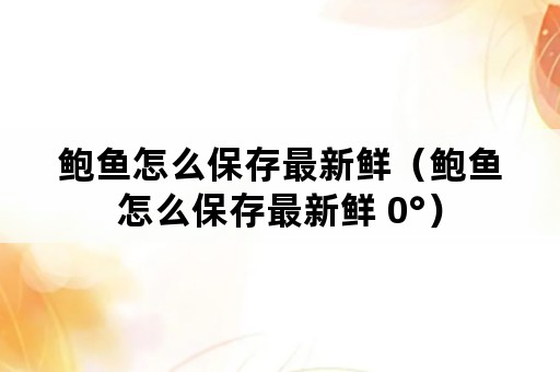 鲍鱼怎么保存最新鲜（鲍鱼怎么保存最新鲜 0°）