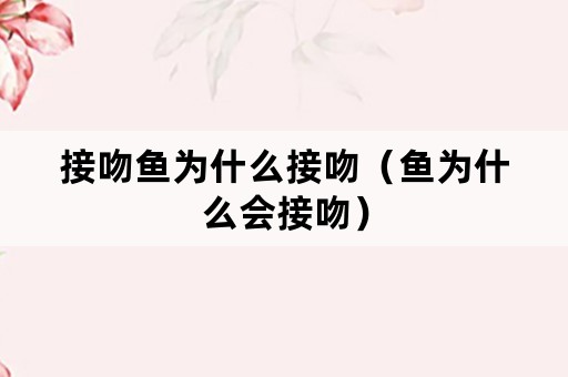 接吻鱼为什么接吻（鱼为什么会接吻）