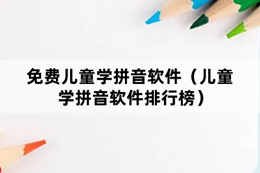 免费儿童学拼音软件（儿童学拼音软件排行榜）