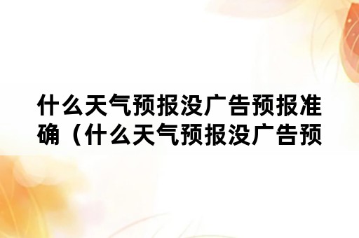 什么天气预报没广告预报准确（什么天气预报没广告预报准确一点）