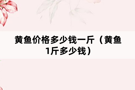 黄鱼价格多少钱一斤（黄鱼1斤多少钱）