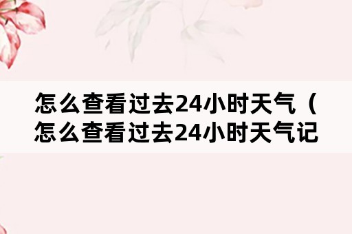 怎么查看过去24小时天气（怎么查看过去24小时天气记录）