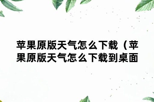 苹果原版天气怎么下载（苹果原版天气怎么下载到桌面）
