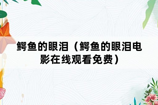 鳄鱼的眼泪（鳄鱼的眼泪电影在线观看免费）