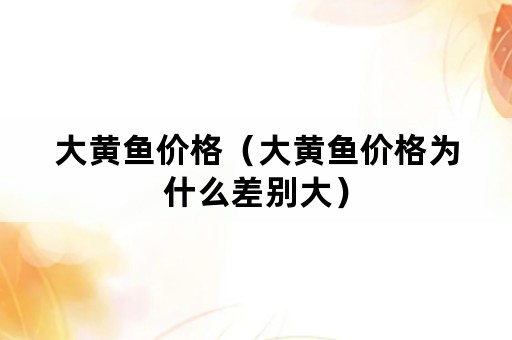 大黄鱼价格（大黄鱼价格为什么差别大）