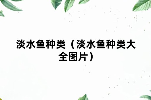 淡水鱼种类（淡水鱼种类大全图片）