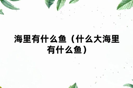 海里有什么鱼（什么大海里有什么鱼）