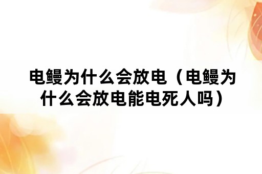 电鳗为什么会放电（电鳗为什么会放电能电死人吗）