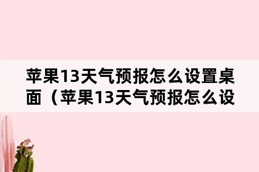 苹果13天气预报怎么设置桌面（苹果13天气预报怎么设置桌面视屏）