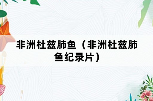 非洲杜兹肺鱼（非洲杜兹肺鱼纪录片）