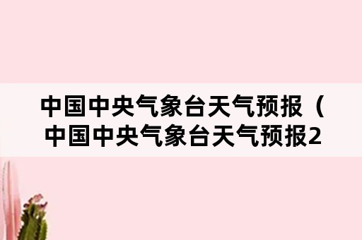 中国中央气象台天气预报（中国中央气象台天气预报2345）