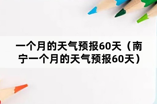 一个月的天气预报60天（南宁一个月的天气预报60天）