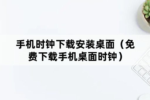 手机时钟下载安装桌面（免费下载手机桌面时钟）